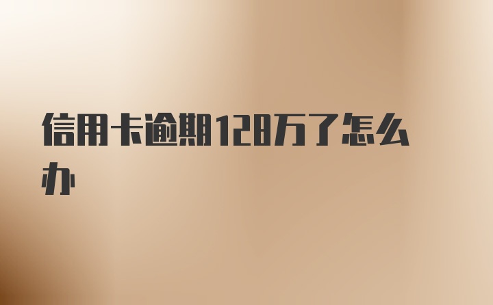 信用卡逾期128万了怎么办