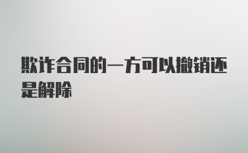 欺诈合同的一方可以撤销还是解除