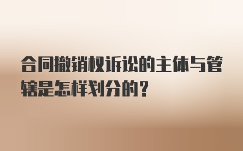 合同撤销权诉讼的主体与管辖是怎样划分的？