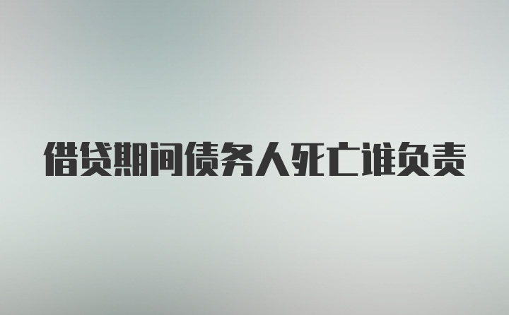 借贷期间债务人死亡谁负责