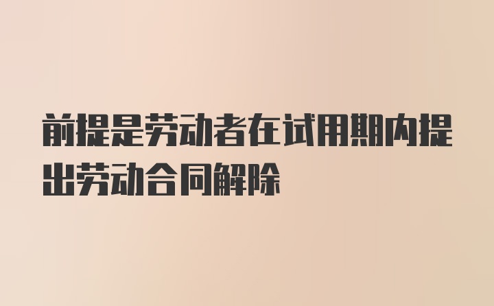 前提是劳动者在试用期内提出劳动合同解除