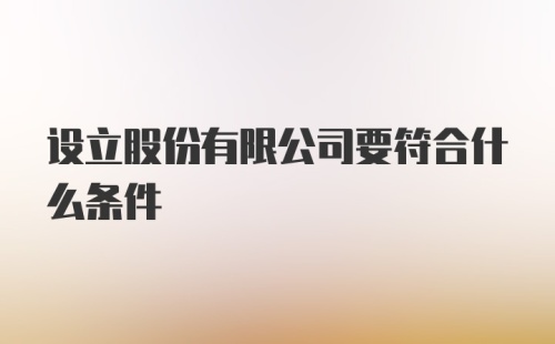 设立股份有限公司要符合什么条件