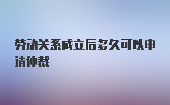 劳动关系成立后多久可以申请仲裁