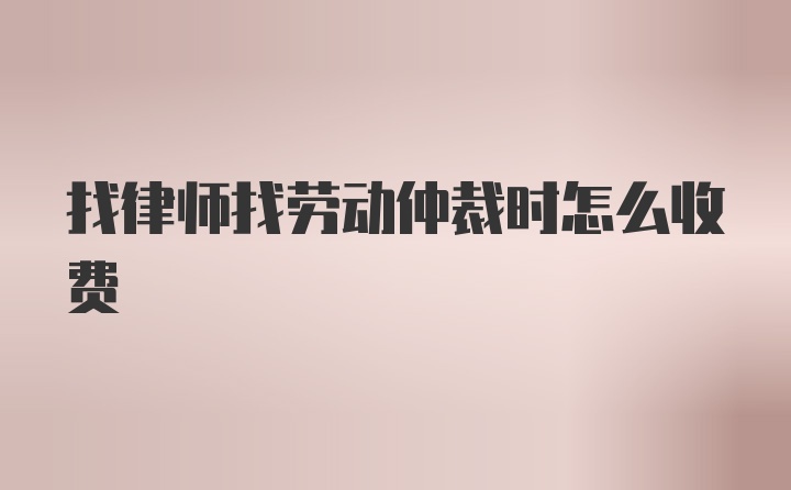 找律师找劳动仲裁时怎么收费