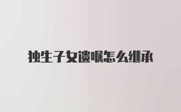 独生子女遗嘱怎么继承