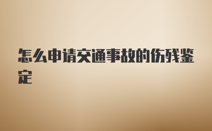 怎么申请交通事故的伤残鉴定