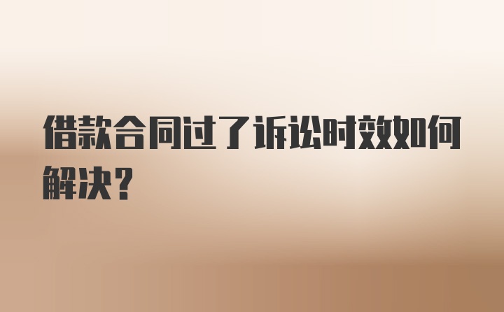 借款合同过了诉讼时效如何解决？