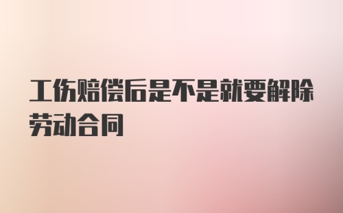 工伤赔偿后是不是就要解除劳动合同