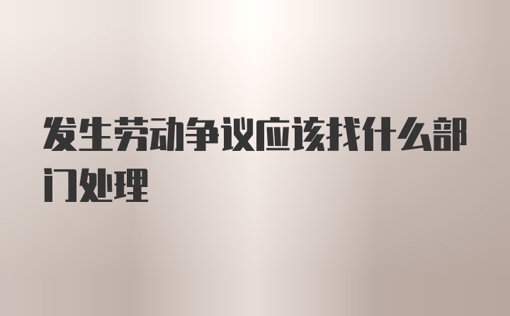 发生劳动争议应该找什么部门处理