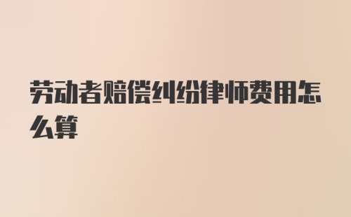 劳动者赔偿纠纷律师费用怎么算