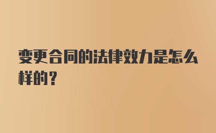 变更合同的法律效力是怎么样的？