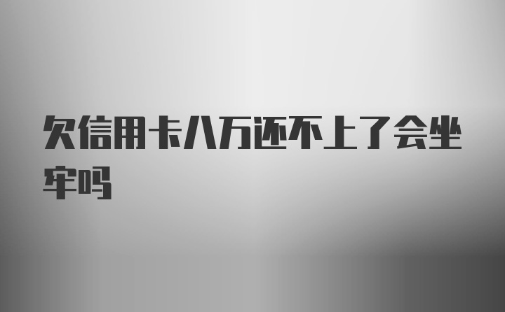 欠信用卡八万还不上了会坐牢吗