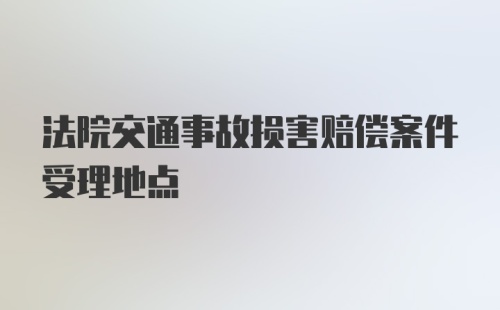 法院交通事故损害赔偿案件受理地点