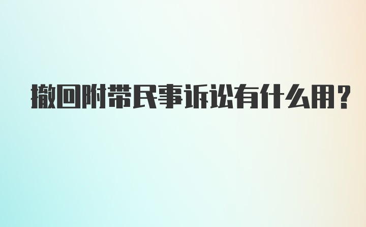 撤回附带民事诉讼有什么用？