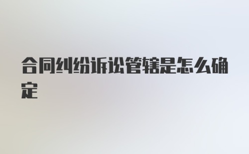 合同纠纷诉讼管辖是怎么确定