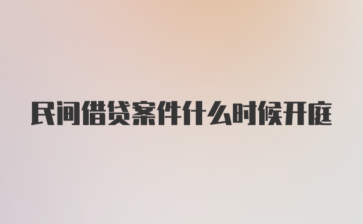 民间借贷案件什么时候开庭