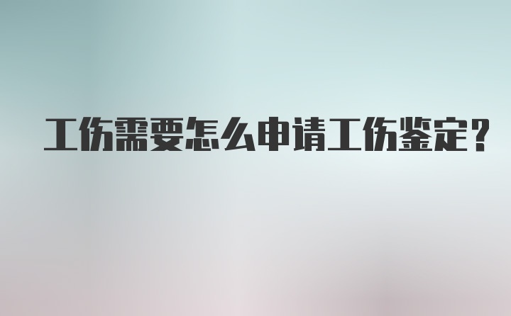 工伤需要怎么申请工伤鉴定？