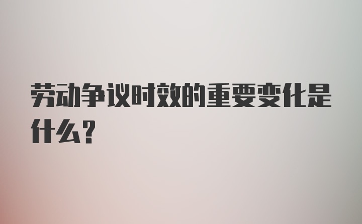 劳动争议时效的重要变化是什么？