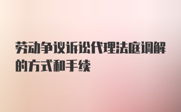 劳动争议诉讼代理法庭调解的方式和手续