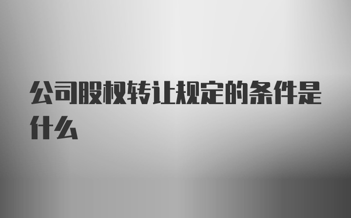 公司股权转让规定的条件是什么