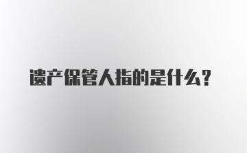 遗产保管人指的是什么？