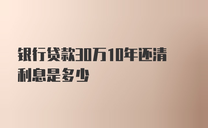 银行贷款30万10年还清利息是多少