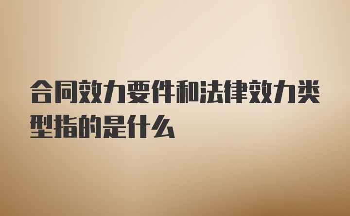 合同效力要件和法律效力类型指的是什么