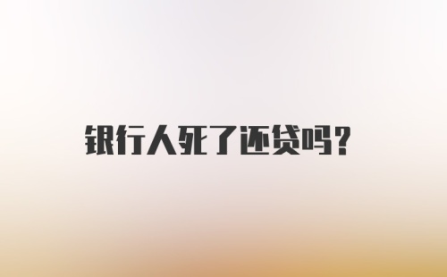 银行人死了还贷吗？