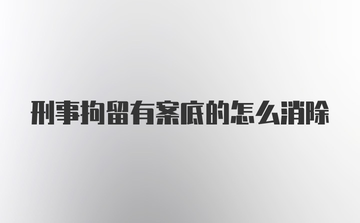 刑事拘留有案底的怎么消除