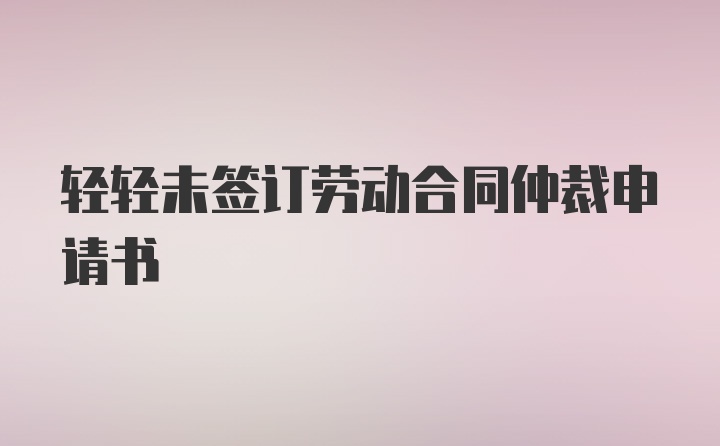 轻轻未签订劳动合同仲裁申请书