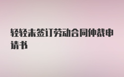 轻轻未签订劳动合同仲裁申请书