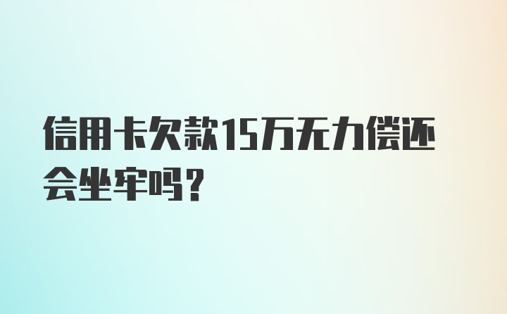 信用卡欠款15万无力偿还会坐牢吗？