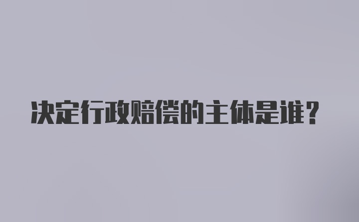 决定行政赔偿的主体是谁？