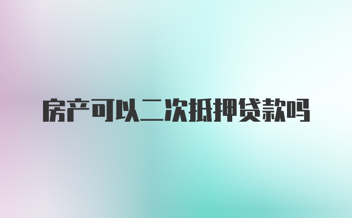 房产可以二次抵押贷款吗