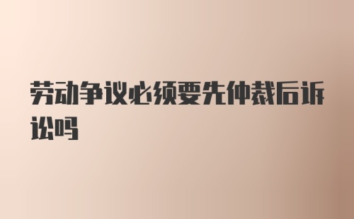 劳动争议必须要先仲裁后诉讼吗