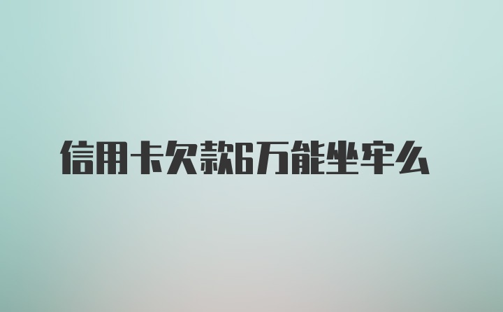 信用卡欠款6万能坐牢么