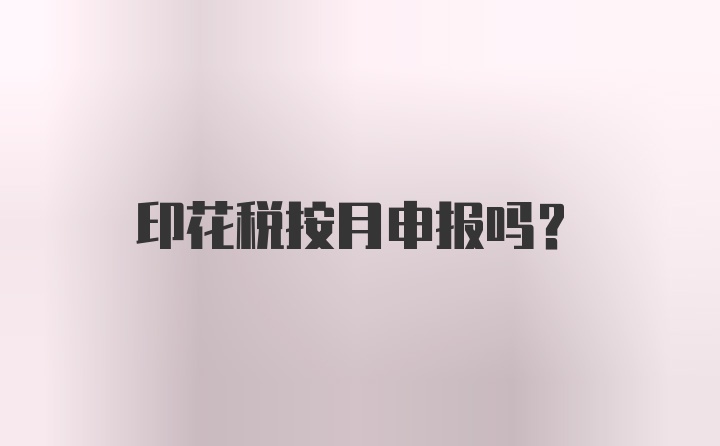 印花税按月申报吗？