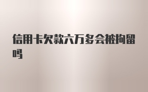 信用卡欠款六万多会被拘留吗