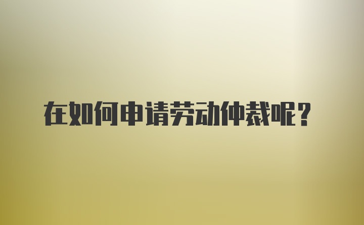 在如何申请劳动仲裁呢？