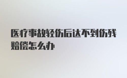 医疗事故轻伤后达不到伤残赔偿怎么办