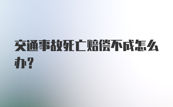 交通事故死亡赔偿不成怎么办？