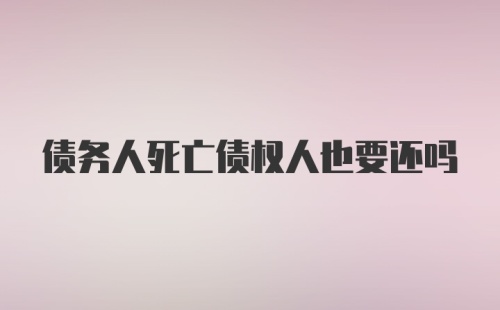 债务人死亡债权人也要还吗