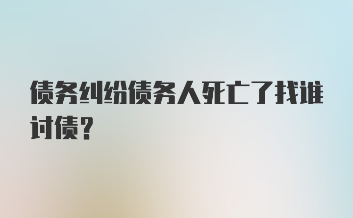 债务纠纷债务人死亡了找谁讨债？