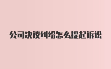 公司决议纠纷怎么提起诉讼