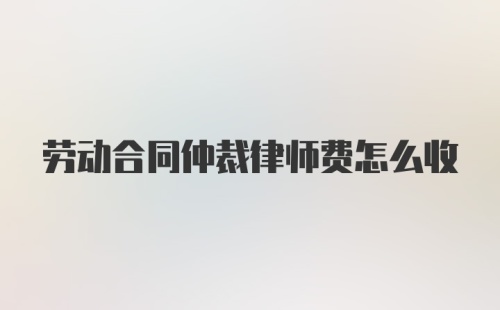 劳动合同仲裁律师费怎么收