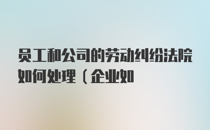 员工和公司的劳动纠纷法院如何处理（企业如