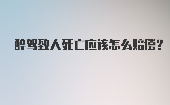 醉驾致人死亡应该怎么赔偿？