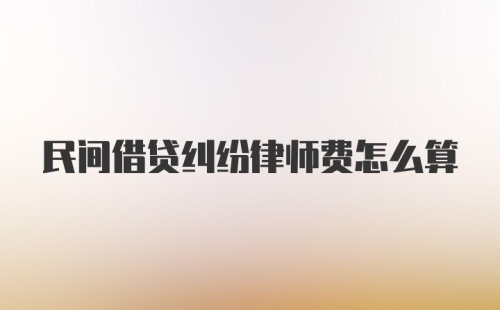 民间借贷纠纷律师费怎么算