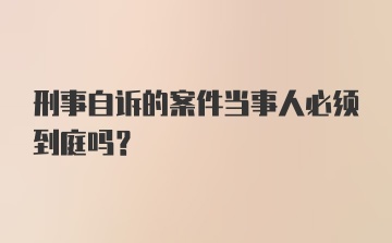 刑事自诉的案件当事人必须到庭吗？