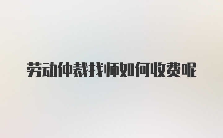 劳动仲裁找师如何收费呢